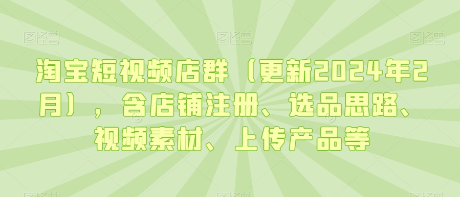 淘宝短视频店群(更新2024年2月),含店铺注册、选品思路、视频素材、上传产品等-知乎者也