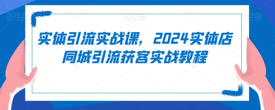 实体引流实战课,2024实体店同城引流获客实战教程-知乎者也