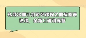 私域出圈计划系列课程之朋友圈表达课,全新口碑训练营-知乎者也