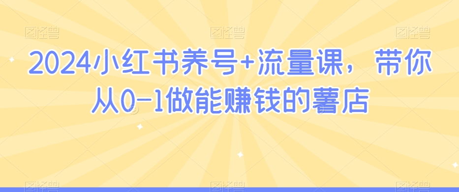 2024小红书养号+流量课,带你从0-1做能赚钱的薯店-知乎者也