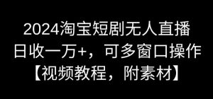 2024淘宝短剧无人直播，日收一万+，可多窗口操作【视频教程，附素材】【揭秘】-知乎者也