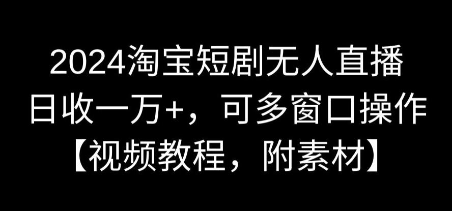 2024淘宝短剧无人直播,日收一万+,可多窗口操作【视频教程,附素材】【揭秘】-知乎者也