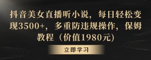 抖音美女直播听小说，每日轻松变现3500+，多重防违规操作，保姆教程（价值1980元)【揭秘】-知乎者也