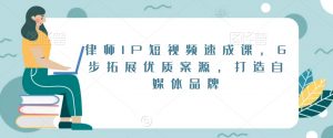 律师IP短视频速成课,6步拓展优质案源,打造自媒体品牌-知乎者也