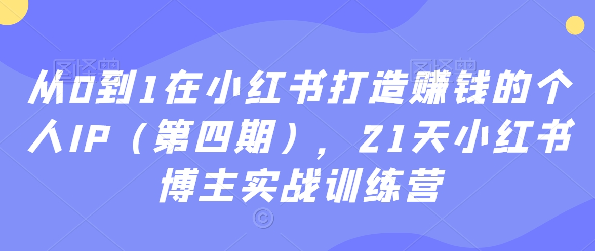 从0到1在小红书打造赚钱的个人IP(第四期),21天小红书博主实战训练营-知乎者也