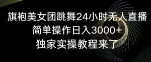 旗袍美女团跳舞24小时无人直播,简单操作日入3000+,独家实操教程来了【揭秘】-知乎者也