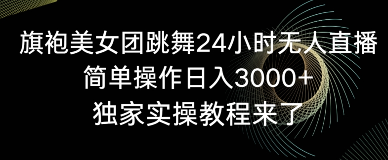 旗袍美女团跳舞24小时无人直播,简单操作日入3000+,独家实操教程来了【揭秘】-知乎者也