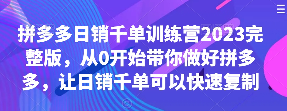 拼多多日销千单训练营2023完整版，从0开始带你做好拼多多，让日销千单可以快速复制-知乎者也