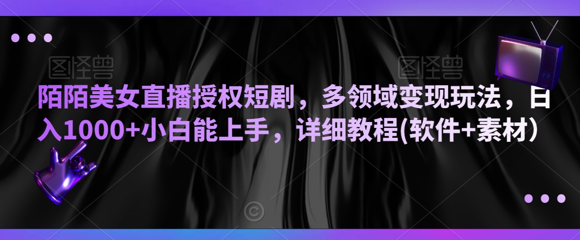 陌陌美女直播授权短剧，多领域变现玩法，日入1000+小白能上手，详细教程(软件+素材）【揭秘】-知乎者也