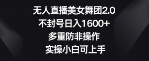 无人直播美女舞团2.0,不封号日入1600+,多重防非操作,实操小白可上手【揭秘】-知乎者也