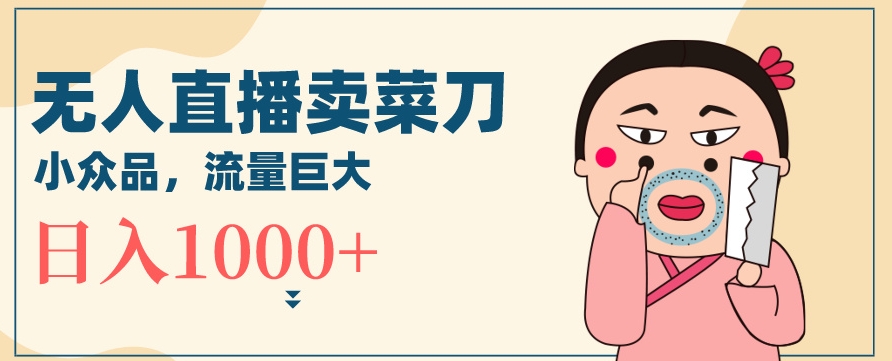 无人冷门品直播新玩法，通过卖菜刀日入1000+【揭秘】-知乎者也