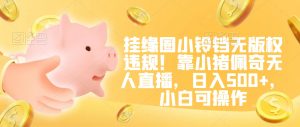 挂缘圈小铃铛无版权违规！靠小猪佩奇无人直播，日入500+，小白可操作【揭秘】-知乎者也