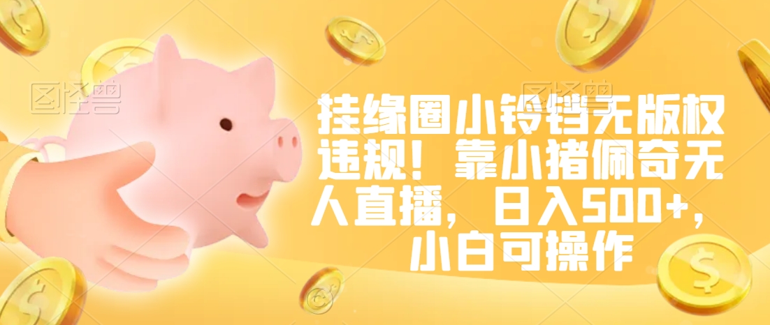 挂缘圈小铃铛无版权违规!靠小猪佩奇无人直播,日入500+,小白可操作【揭秘】-知乎者也