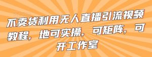 不卖货利用无人直播引流视频教程,地可实操,可矩阵,可开工作室【揭秘】-知乎者也