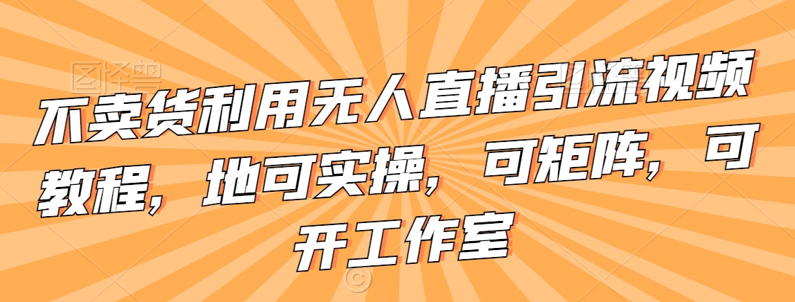 不卖货利用无人直播引流视频教程,地可实操,可矩阵,可开工作室【揭秘】-知乎者也