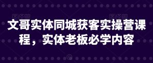 文哥实体同城获客实操营课程,实体老板必学内容-知乎者也