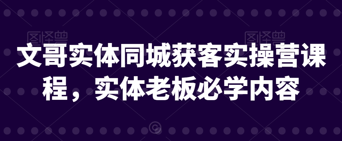 文哥实体同城获客实操营课程,实体老板必学内容-知乎者也