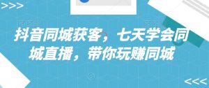 抖音同城获客,七天学会同城直播,带你玩赚同城-知乎者也