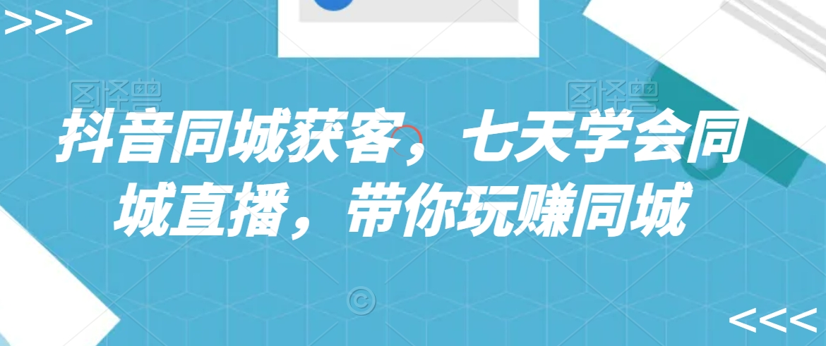 抖音同城获客,七天学会同城直播,带你玩赚同城-知乎者也