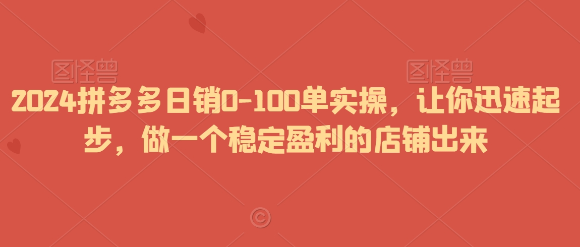 2024拼多多日销0-100单实操,让你迅速起步,做一个稳定盈利的店铺出来-知乎者也