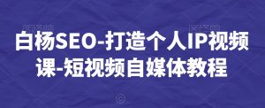 白杨SEO-打造个人IP视频课-短视频自媒体教程-知乎者也