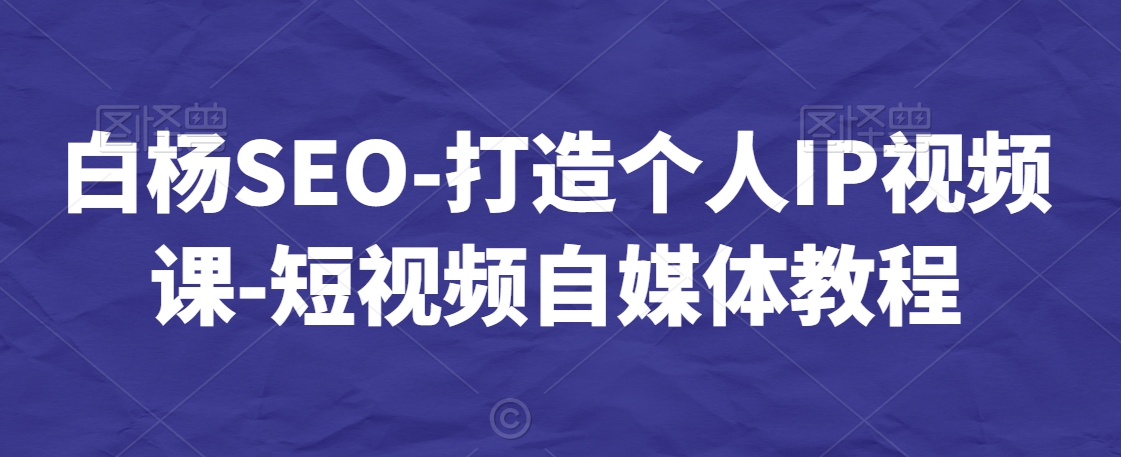 白杨SEO-打造个人IP视频课-短视频自媒体教程-知乎者也