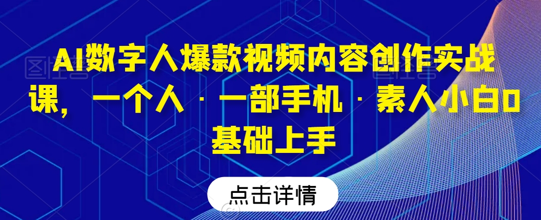 AI数字人爆款视频内容创作实战课,一个人·一部手机·素人小白0基础上手-知乎者也