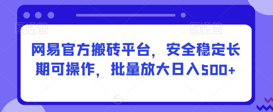 网易官方搬砖平台，安全稳定长期可操作，批量放大日入500+【揭秘】-知乎者也