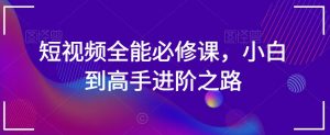 短视频全能必修课，小白到高手进阶之路-知乎者也