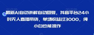 最新AI自动讲解自动回复，抖音平台24小时无人直播带货，单场收益过3000，纯小白也能操作【揭秘】-知乎者也