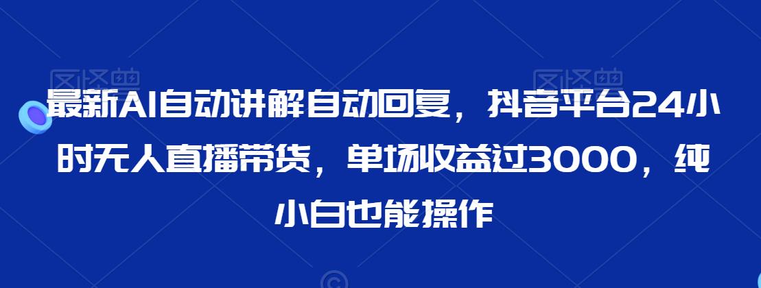 最新AI自动讲解自动回复，抖音平台24小时无人直播带货，单场收益过3000，纯小白也能操作【揭秘】-知乎者也