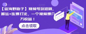 【蓝海野路子】视频号玩短剧，搬运+连爆打法，一个视频爆几万收益【揭秘】-知乎者也