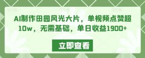 AI制作田园风光大片,单视频点赞超10w,无需基础,单日收益1900+【揭秘】-知乎者也