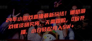 24年小游戏直播最新玩法！微恐游戏怪谈研究所，无需露脸，0粉开播，小白轻松月入5W+【揭秘】-知乎者也