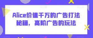 Alice价值千万的广告打法秘籍，高阶广告的玩法-知乎者也