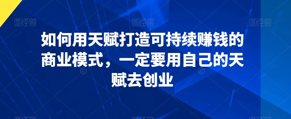 如何用天赋打造可持续赚钱的商业模式,一定要用自己的天赋去创业-知乎者也