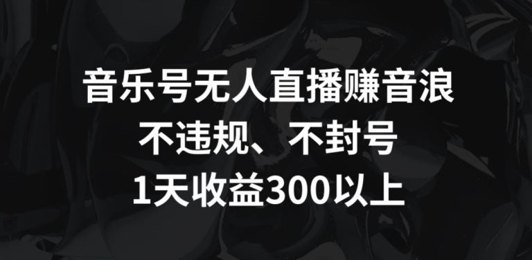 音乐号无人直播赚音浪,不违规、不封号,1天收益300+【揭秘】-知乎者也