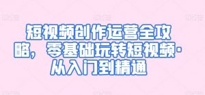 短视频创作运营全攻略,零基础玩转短视频·从入门到精通-知乎者也