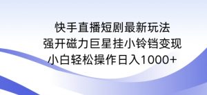 快手直播短剧最新玩法,强开磁力巨星挂小铃铛变现,小白轻松操作日入1000+【揭秘】-知乎者也