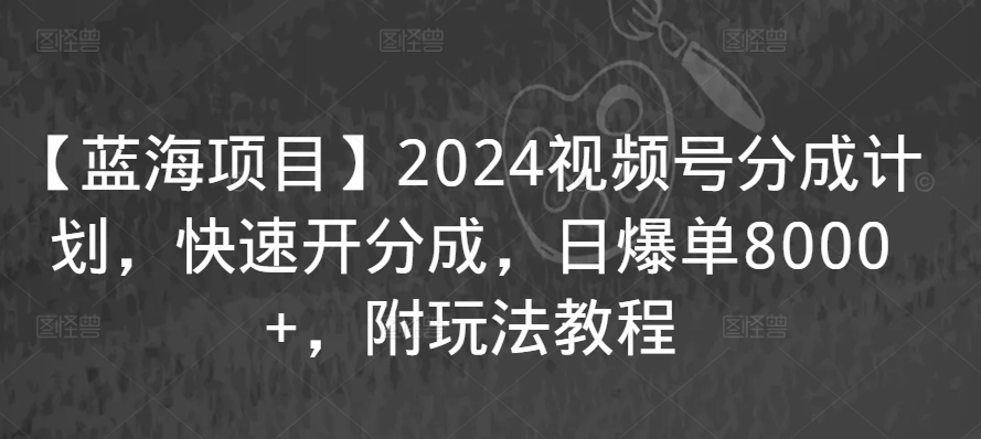 【蓝海项目】2024视频号分成计划,快速开分成,日爆单8000+,附玩法教程-知乎者也