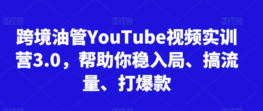 跨境油管YouTube视频实训营3.0,帮助你稳入局、搞流量、打爆款-知乎者也