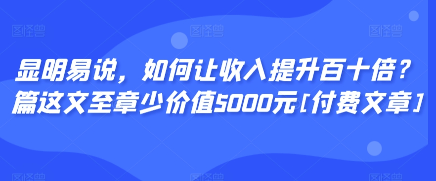 显明易说，如何让收入提升百十倍？‮篇这‬文‮至章‬少价值5000元[付费文章]-知乎者也