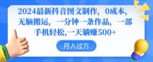 2024最新抖音图文制作，0成本，无脑搬运，一分钟一条作品【揭秘】-知乎者也