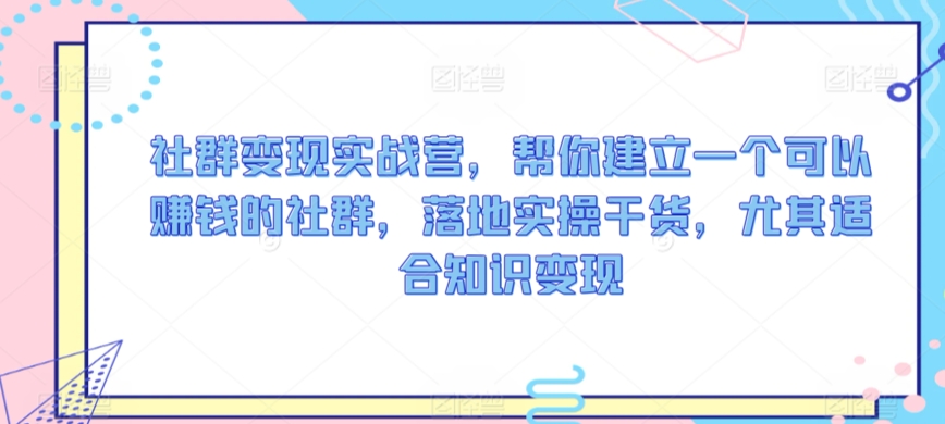 社群变现实战营,帮你建立一个可以赚钱的社群,落地实操干货,尤其适合知识变现-知乎者也