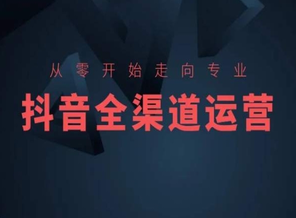 从零开始走向专业,抖音全渠道运营,抖音电商培训-知乎者也
