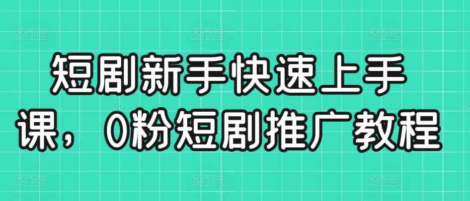 短剧新手快速上手课,0粉短剧推广教程-知乎者也