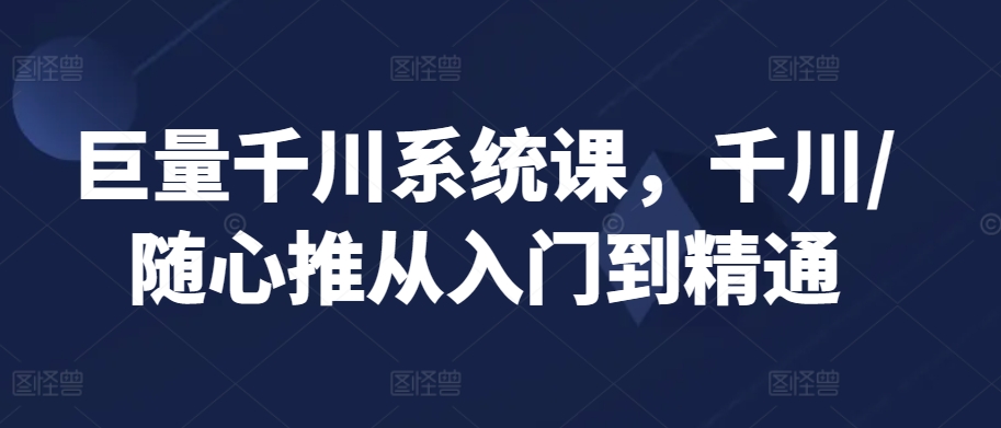 巨量千川系统课,千川/随心推从入门到精通-知乎者也