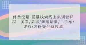 付费流量·巨量线索线上集训营课程,美发/美容/舞蹈培训/二手车/游戏/装修等付费投流-知乎者也