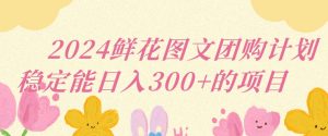 2024鲜花图文团购计划小白能稳定每日收入三位数的项目【揭秘】-知乎者也