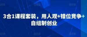3合1课程套装,用人观+错位竞争+自组制创业-知乎者也